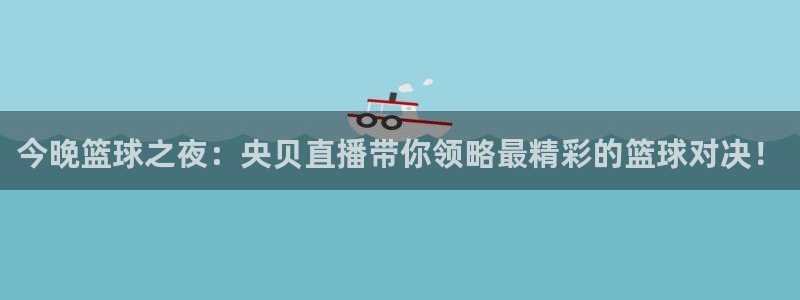 今晚篮球之夜：央贝直播带你领略最精彩的篮球对决！